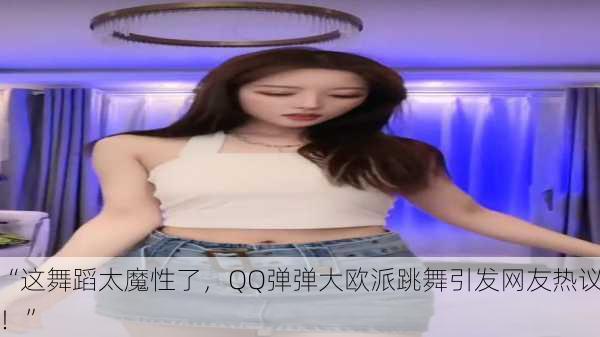 “这舞蹈太魔性了，QQ弹弹大欧派跳舞引发网友热议！”