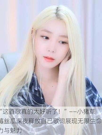 “这首歌真的太好听了！”——小猪草莓丝瓜深夜释放自己歌词展现无限生命力与魅力