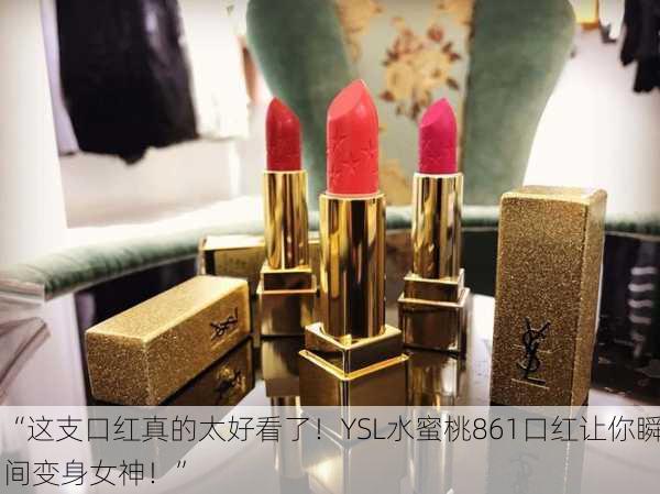 “这支口红真的太好看了！YSL水蜜桃861口红让你瞬间变身女神！”