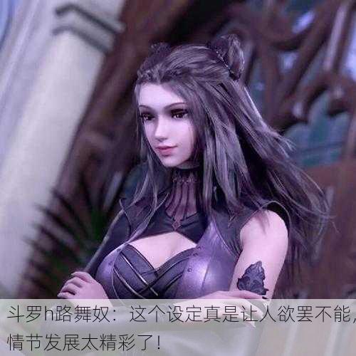 斗罗h路舞奴：这个设定真是让人欲罢不能，情节发展太精彩了！