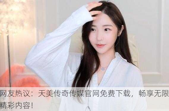 网友热议：天美传奇传媒官网免费下载，畅享无限精彩内容！