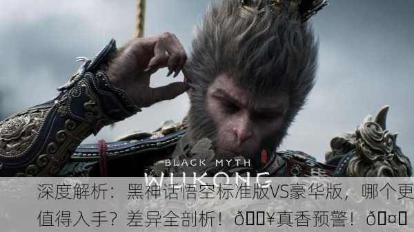 深度解析：黑神话悟空标准版VS豪华版，哪个更值得入手？差异全剖析！🔥真香预警！🤑