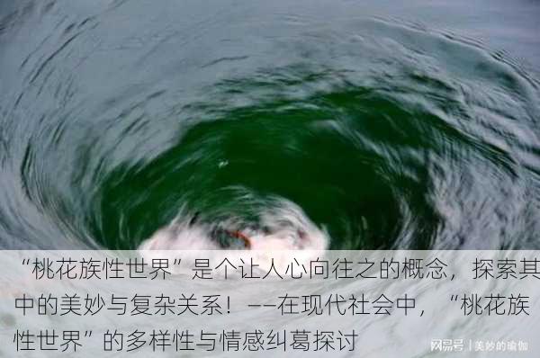“桃花族性世界”是个让人心向往之的概念，探索其中的美妙与复杂关系！——在现代社会中，“桃花族性世界”的多样性与情感纠葛探讨