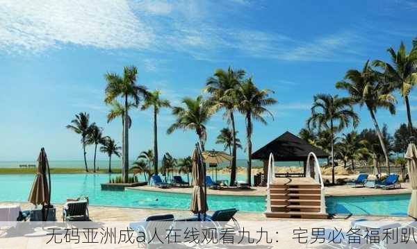 无码亚洲成a人在线观看九九：宅男必备福利趴