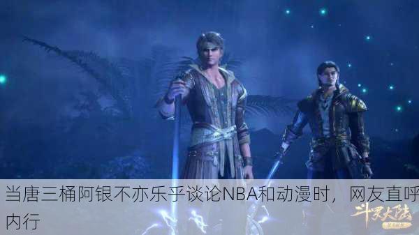 当唐三桶阿银不亦乐乎谈论NBA和动漫时，网友直呼内行