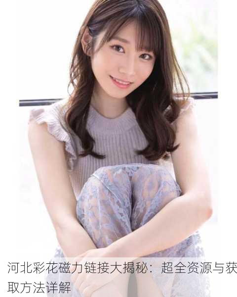 河北彩花磁力链接大揭秘：超全资源与获取方法详解
