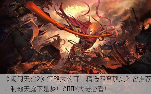《闹闹天宫2》策略大公开：精选四套顶尖阵容推荐，制霸天庭不是梦！🔥大佬必看！