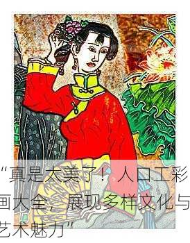 “真是太美了！人口工彩画大全，展现多样文化与艺术魅力”