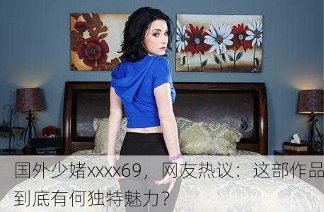 国外少媎xxxx69，网友热议：这部作品到底有何独特魅力？