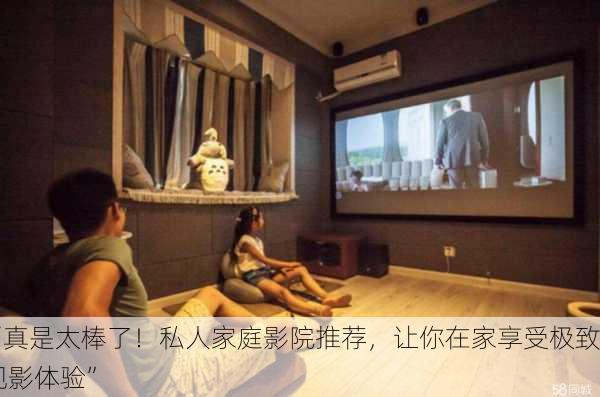 “真是太棒了！私人家庭影院推荐，让你在家享受极致观影体验”