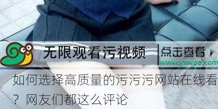 如何选择高质量的污污污网站在线看？网友们都这么评论