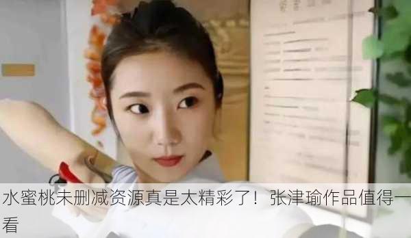 水蜜桃未删减资源真是太精彩了！张津瑜作品值得一看