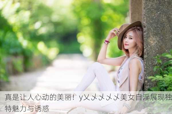 真是让人心动的美丽！y乂乄乄乄乄美女自淫展现独特魅力与诱惑