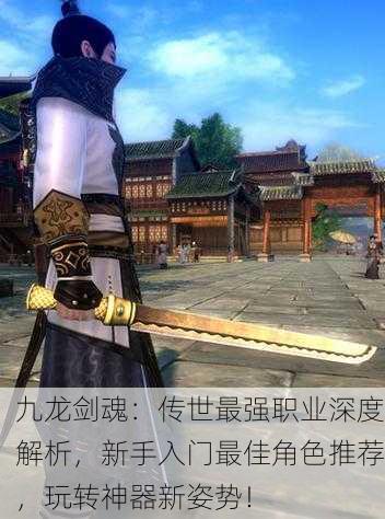 九龙剑魂：传世最强职业深度解析，新手入门最佳角色推荐，玩转神器新姿势！