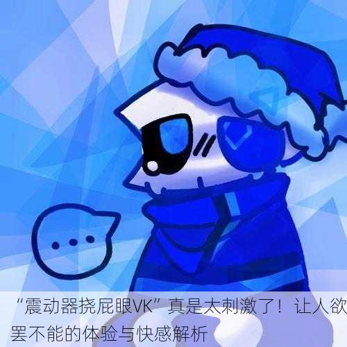 “震动器挠屁眼VK”真是太刺激了！让人欲罢不能的体验与快感解析