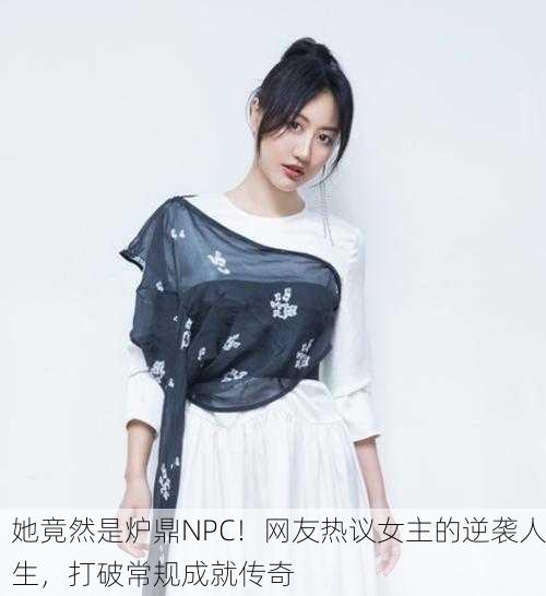 她竟然是炉鼎NPC！网友热议女主的逆袭人生，打破常规成就传奇