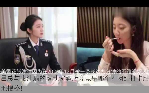 吕总与张津瑜的落地窗酒店究竟是哪个？网红打卡胜地揭秘！