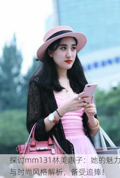 探讨mm131林美惠子：她的魅力与时尚风格解析，备受追捧！
