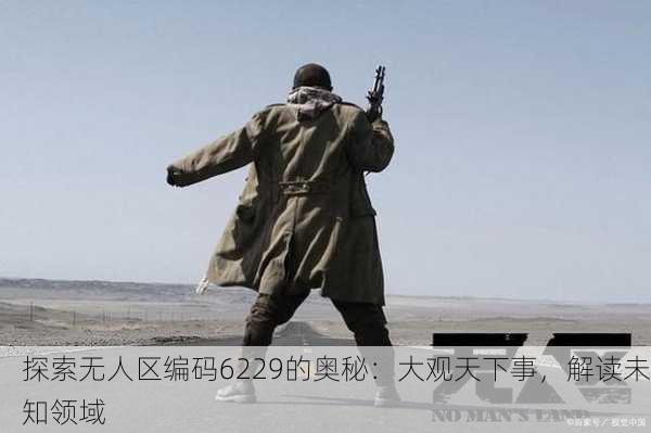 探索无人区编码6229的奥秘：大观天下事，解读未知领域