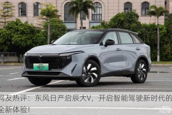 网友热评：东风日产启辰大V，开启智能驾驶新时代的全新体验！