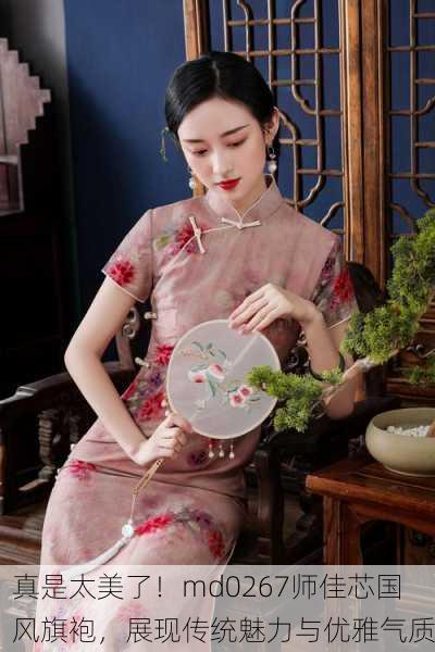 真是太美了！md0267师佳芯国风旗袍，展现传统魅力与优雅气质
