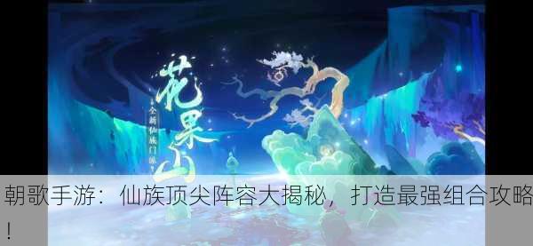 朝歌手游：仙族顶尖阵容大揭秘，打造最强组合攻略！