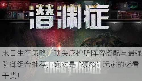 末日生存策略：顶尖庇护所阵容搭配与最强防御组合推荐，绝对是“硬核”玩家的必看干货！