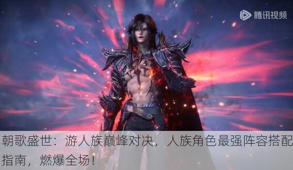朝歌盛世：游人族巅峰对决，人族角色最强阵容搭配指南，燃爆全场！