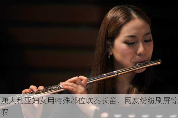 澳大利亚妇女用特殊部位吹奏长笛，网友纷纷刷屏惊叹