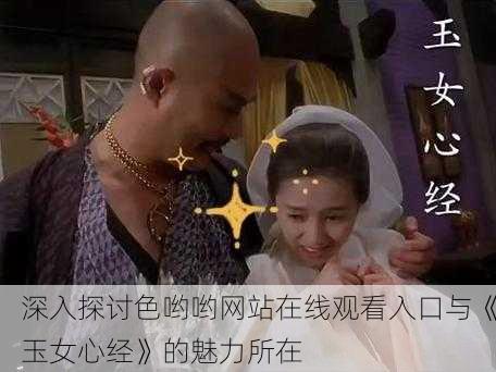 深入探讨色哟哟网站在线观看入口与《玉女心经》的魅力所在
