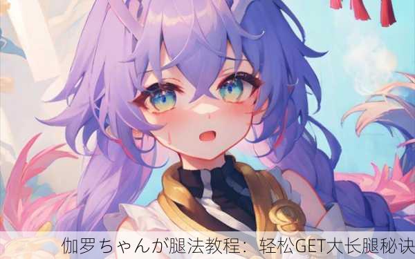 伽罗ちゃんが腿法教程：轻松GET大长腿秘诀