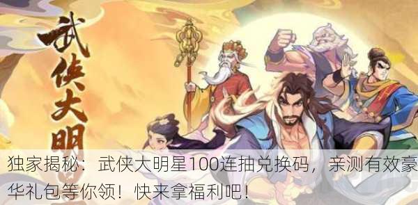 独家揭秘：武侠大明星100连抽兑换码，亲测有效豪华礼包等你领！快来拿福利吧！