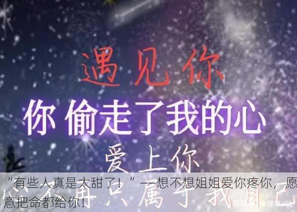 “有些人真是太甜了！”——想不想姐姐爱你疼你，愿意把命都给你！