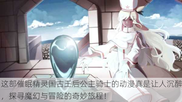这部催眠精灵国古王后公主骑士的动漫真是让人沉醉，探寻魔幻与冒险的奇妙旅程！