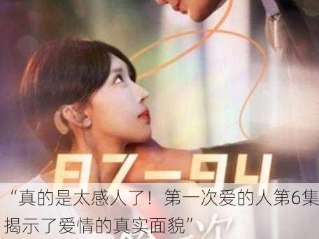 “真的是太感人了！第一次爱的人第6集揭示了爱情的真实面貌”
