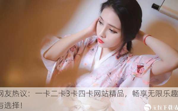 网友热议：一卡二卡3卡四卡网站精品，畅享无限乐趣与选择！