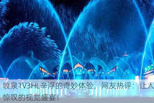 喷泉1V3HL辛浮的奇妙体验，网友热评：让人惊叹的视觉盛宴！