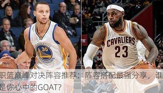 美职篮巅峰对决阵容推荐：阵容搭配最强分享，谁才是你心中的GOAT？