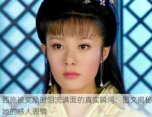 西施被奖励时泪流满面的真实瞬间：图文揭秘她的感人表情