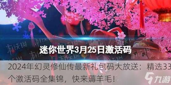 2024年幻灵修仙传最新礼包码大放送：精选33个激活码全集锦，快来薅羊毛！