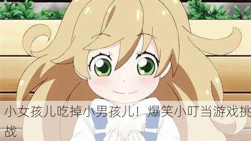 小女孩儿吃掉小男孩儿！爆笑小叮当游戏挑战