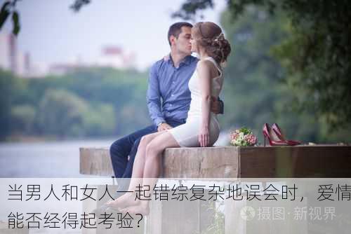 当男人和女人一起错综复杂地误会时，爱情能否经得起考验？