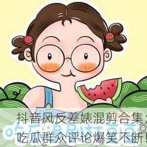 抖音风反差婊混剪合集：吃瓜群众评论爆笑不断！