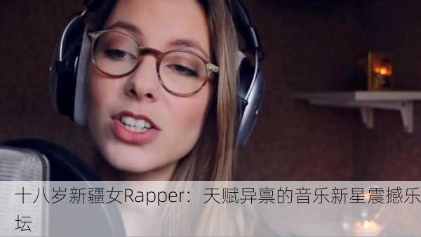 十八岁新疆女Rapper：天赋异禀的音乐新星震撼乐坛