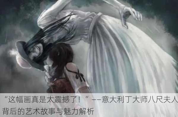 “这幅画真是太震撼了！”——意大利丁大师八尺夫人背后的艺术故事与魅力解析