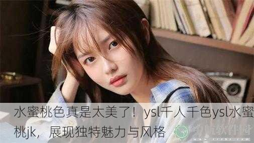 水蜜桃色真是太美了！ysl千人千色ysl水蜜桃jk，展现独特魅力与风格