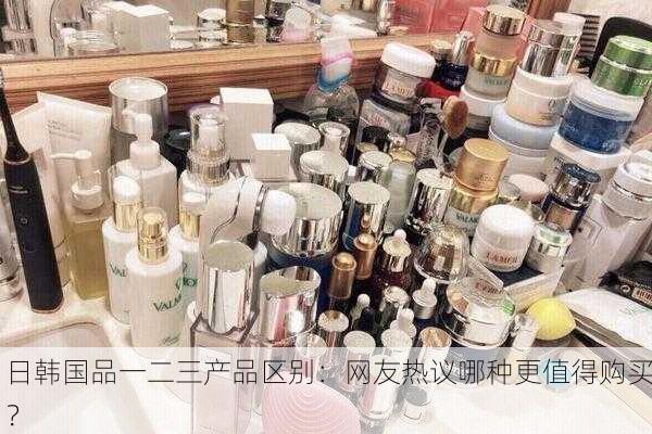 日韩国品一二三产品区别：网友热议哪种更值得购买？