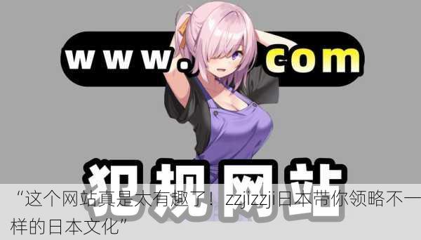 “这个网站真是太有趣了！zzjizzji日本带你领略不一样的日本文化”