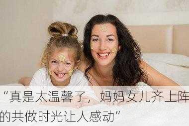 “真是太温馨了，妈妈女儿齐上阵的共做时光让人感动”