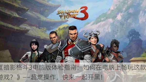 《暗影格斗3电脑版体验指南：如何在电脑上畅玩这款游戏？》——超燃操作，快来一起开黑！